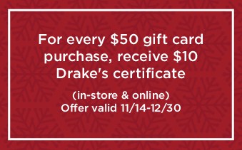 For every $50 gift card purchase, receive $10 Drake's certificate. Offer valid ll/14 - 12/30 for in-store and online orders. Subject to terms & conditions.