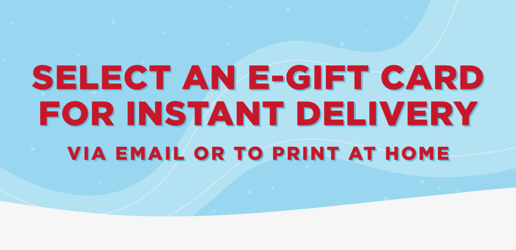 Select an e-gift card for instant delivery via email or to print at home