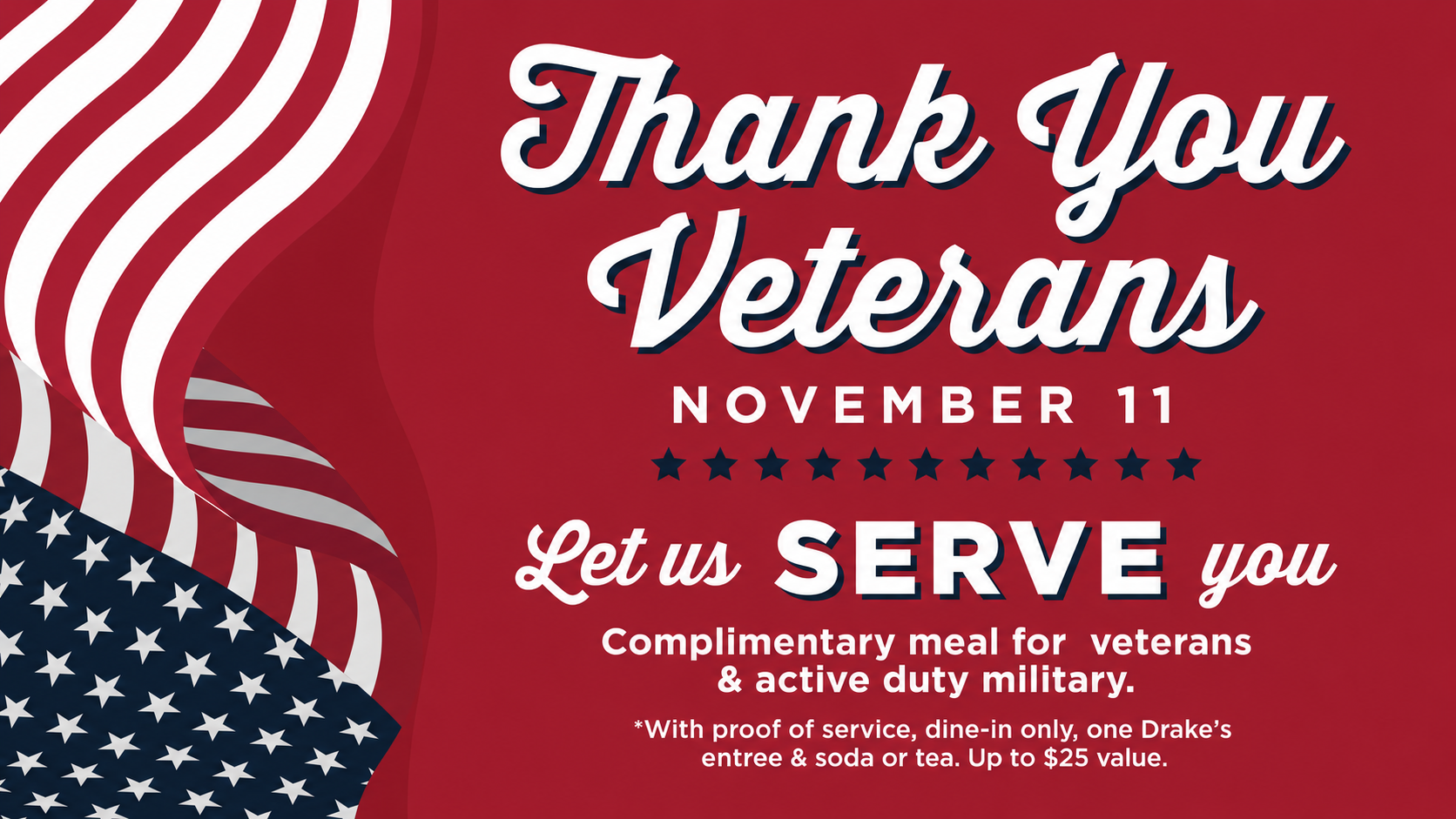 Thank you Veterans and Active Duty Military! On November 11th, let us serve you a complimentary meal. Includes one Drake's entree and non-alocholic beverage, up to $25 value. Proof of service is required, offer valid for dine-in only.